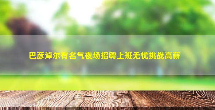 巴彦淖尔有名气夜场招聘上班无忧挑战高薪